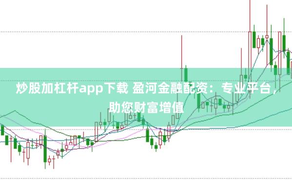 炒股加杠杆app下载 盈河金融配资：专业平台，助您财富增值