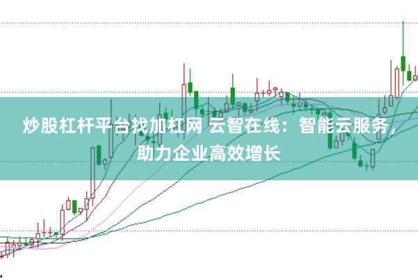 炒股杠杆平台找加杠网 云智在线：智能云服务，助力企业高效增长