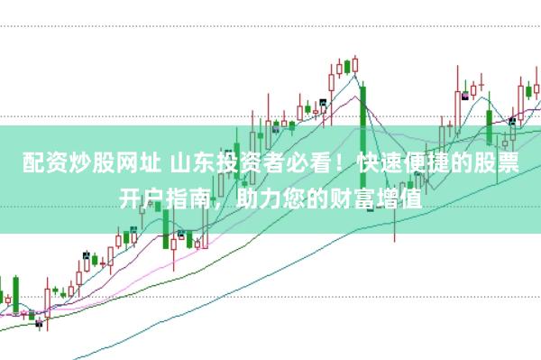 配资炒股网址 山东投资者必看！快速便捷的股票开户指南，助力您的财富增值