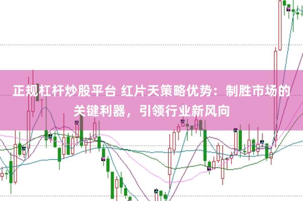 正规杠杆炒股平台 红片天策略优势：制胜市场的关键利器，引领行业新风向
