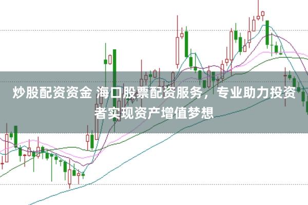 炒股配资资金 海口股票配资服务，专业助力投资者实现资产增值梦想