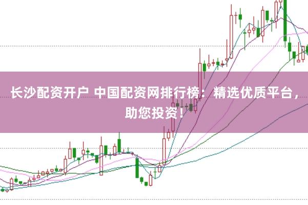 长沙配资开户 中国配资网排行榜：精选优质平台，助您投资！