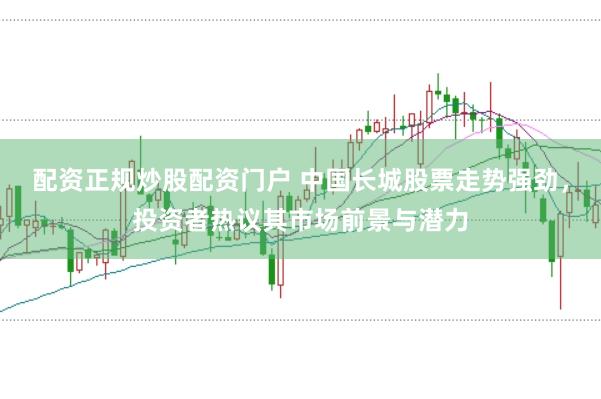 配资正规炒股配资门户 中国长城股票走势强劲，投资者热议其市场前景与潜力