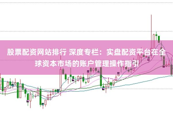 股票配资网站排行 深度专栏：实盘配资平台在全球资本市场的账户管理操作指引