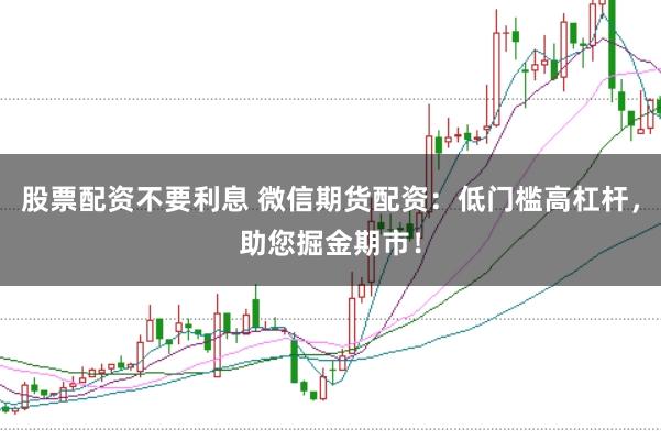 股票配资不要利息 微信期货配资：低门槛高杠杆，助您掘金期市！