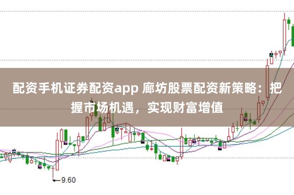 配资手机证券配资app 廊坊股票配资新策略：把握市场机遇，实现财富增值