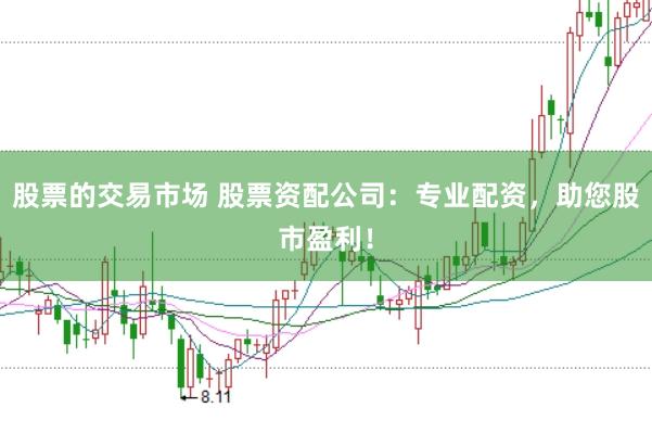 股票的交易市场 股票资配公司：专业配资，助您股市盈利！