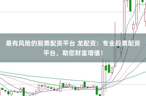 最有风险的股票配资平台 龙配资：专业股票配资平台，助您财富增值！