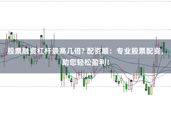 股票融资杠杆最高几倍? 配资顺：专业股票配资，助您轻松盈利！