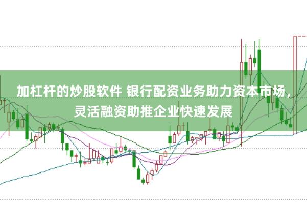 加杠杆的炒股软件 银行配资业务助力资本市场，灵活融资助推企业快速发展