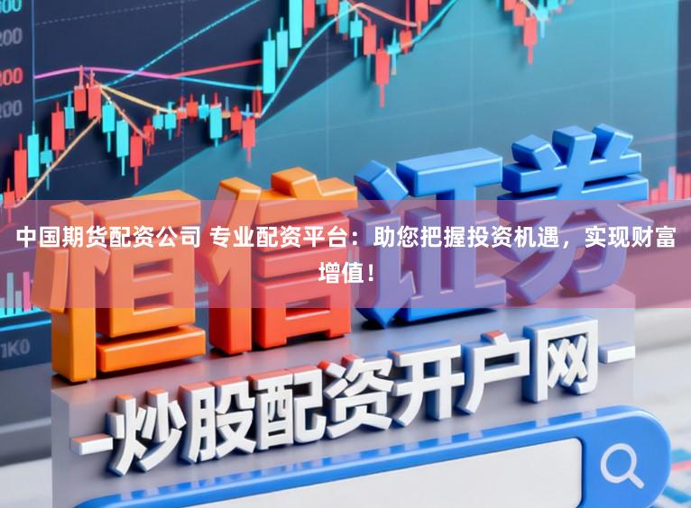 中国期货配资公司 专业配资平台：助您把握投资机遇，实现财富增值！