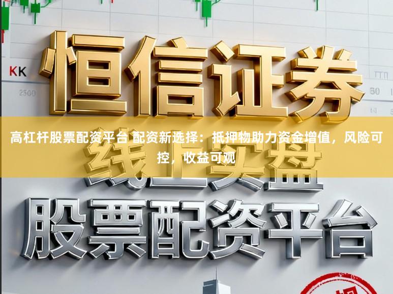 高杠杆股票配资平台 配资新选择：抵押物助力资金增值，风险可控，收益可观