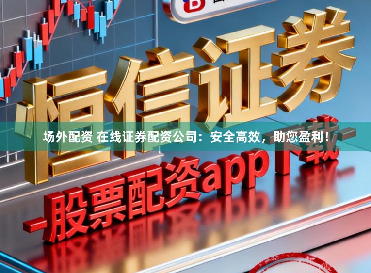 场外配资 在线证券配资公司：安全高效，助您盈利！