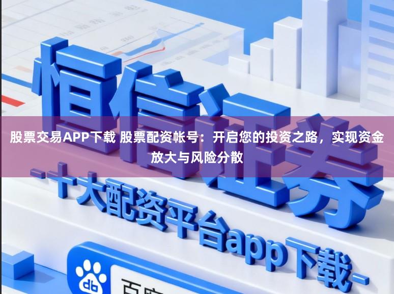 股票交易APP下载 股票配资帐号：开启您的投资之路，实现资金放大与风险分散
