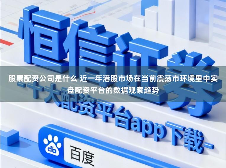 股票配资公司是什么 近一年港股市场在当前震荡市环境里中实盘配资平台的数据观察趋势