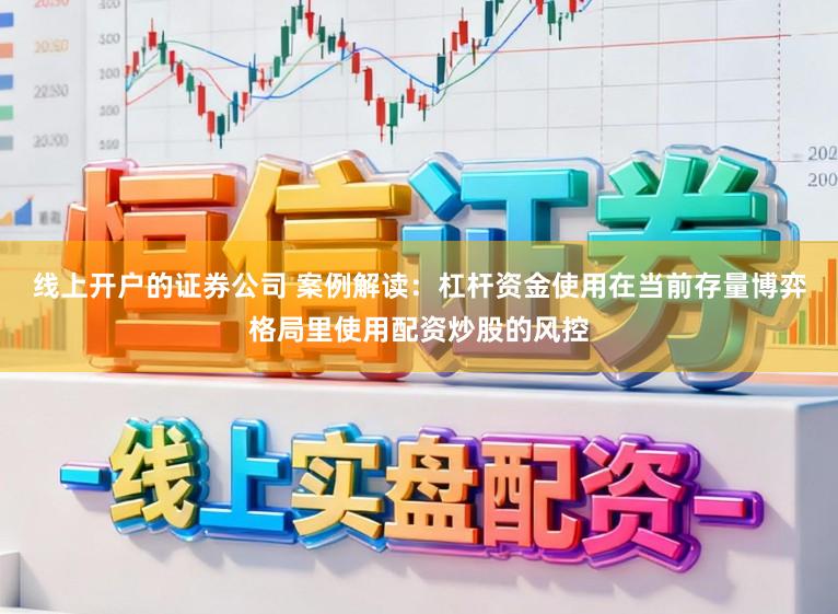 线上开户的证券公司 案例解读：杠杆资金使用在当前存量博弈格局里使用配资炒股的风控