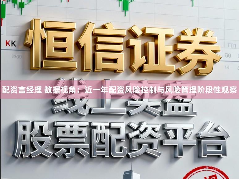 配资言经理 数据视角：近一年配资风险控制与风险管理阶段性观察