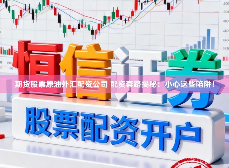 期货股票原油外汇配资公司 配资套路揭秘：小心这些陷阱！