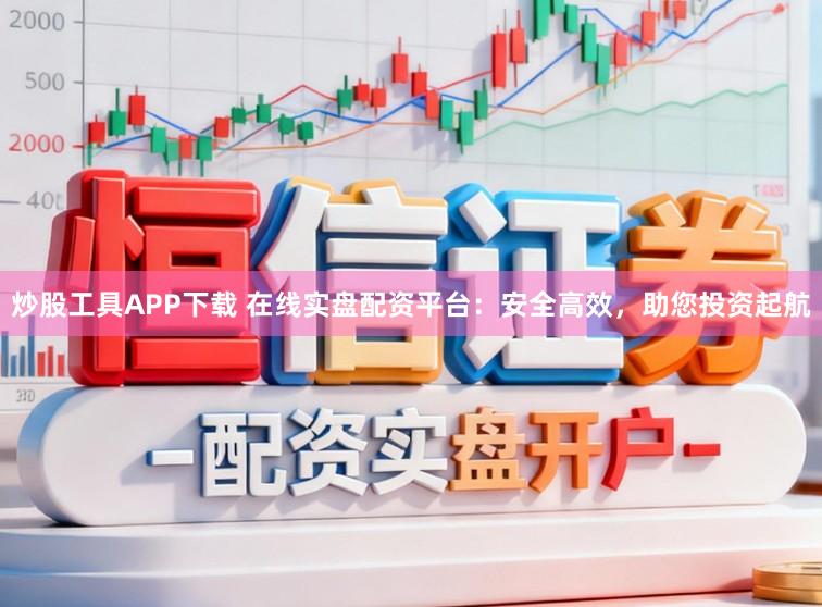 炒股工具APP下载 在线实盘配资平台：安全高效，助您投资起航