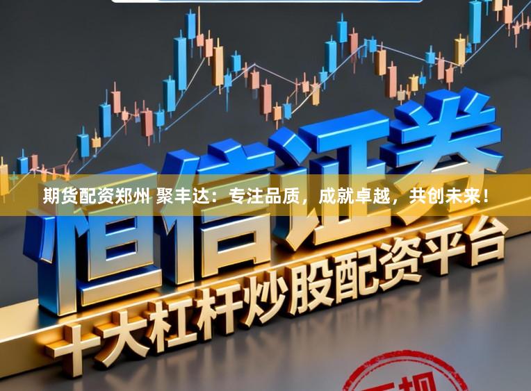 期货配资郑州 聚丰达：专注品质，成就卓越，共创未来！