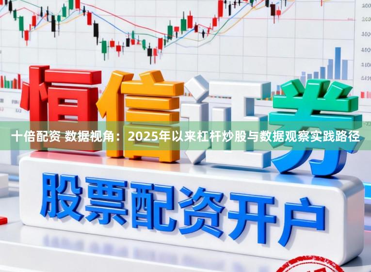 十倍配资 数据视角：2025年以来杠杆炒股与数据观察实践路径