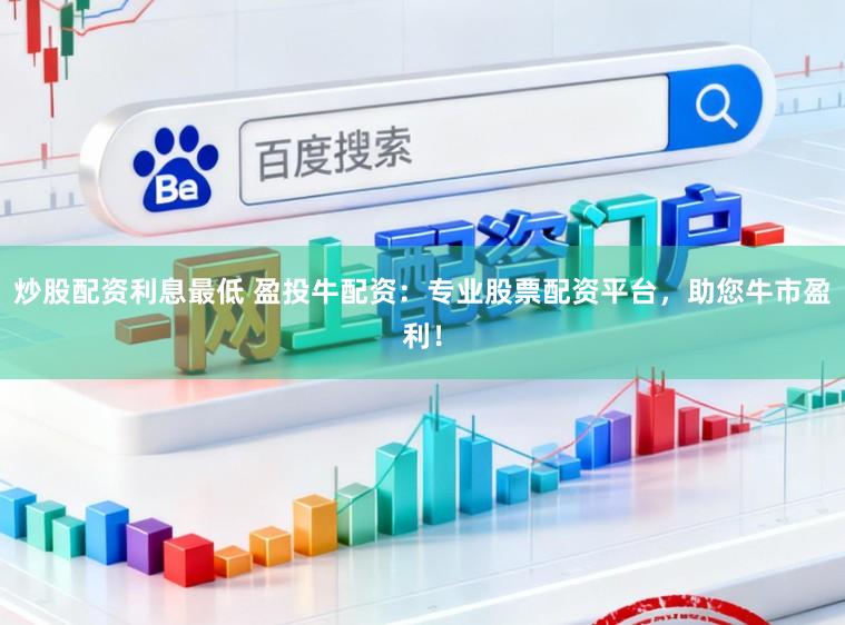 炒股配资利息最低 盈投牛配资：专业股票配资平台，助您牛市盈利！