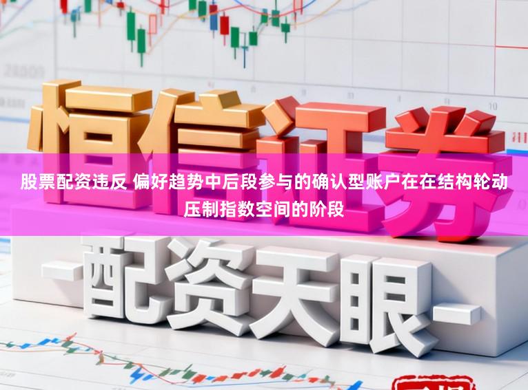 股票配资违反 偏好趋势中后段参与的确认型账户在在结构轮动压制指数空间的阶段