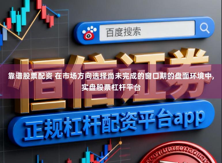 靠谱股票配资 在市场方向选择尚未完成的窗口期的盘面环境中,实盘股票杠杆平台