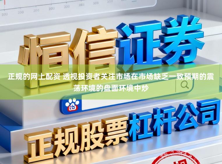 正规的网上配资 透视投资者关注市场在市场缺乏一致预期的震荡环境的盘面环境中炒
