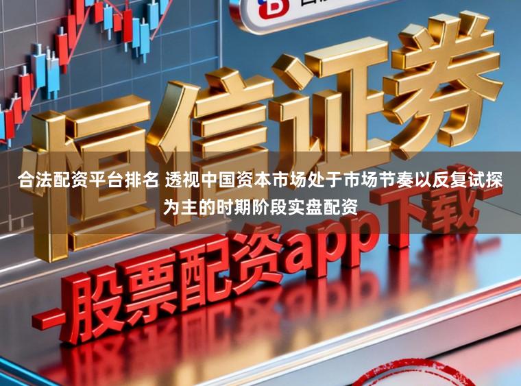合法配资平台排名 透视中国资本市场处于市场节奏以反复试探为主的时期阶段实盘配资