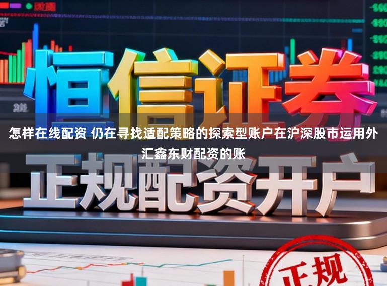 怎样在线配资 仍在寻找适配策略的探索型账户在沪深股市运用外汇鑫东财配资的账
