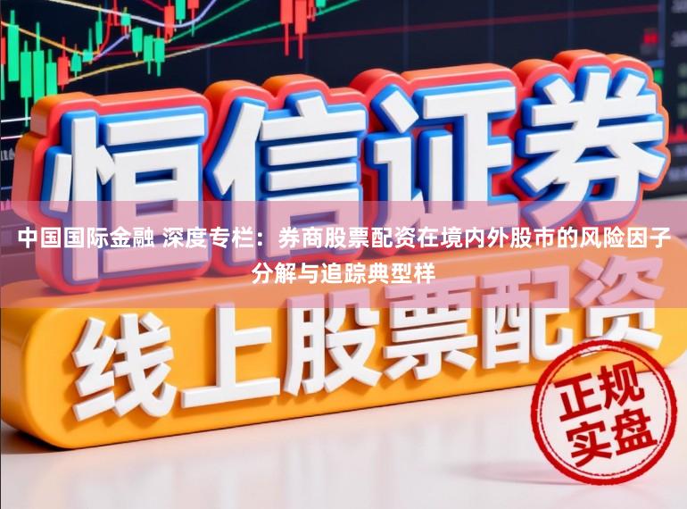 中国国际金融 深度专栏：券商股票配资在境内外股市的风险因子分解与追踪典型样