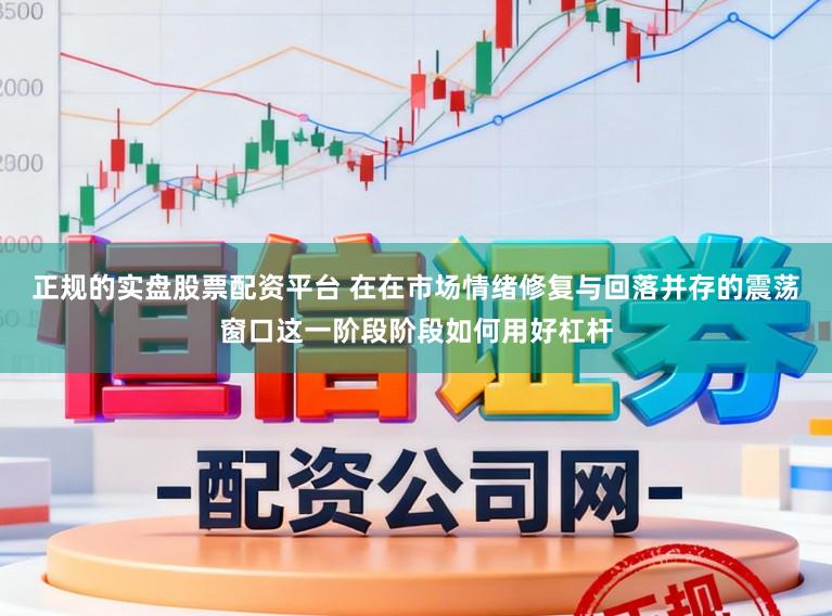 正规的实盘股票配资平台 在在市场情绪修复与回落并存的震荡窗口这一阶段阶段如何用好杠杆