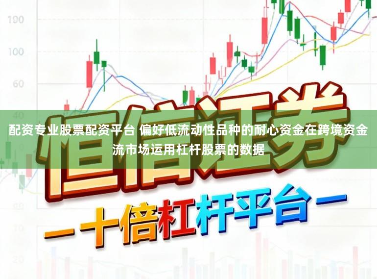 配资专业股票配资平台 偏好低流动性品种的耐心资金在跨境资金流市场运用杠杆股票的数据