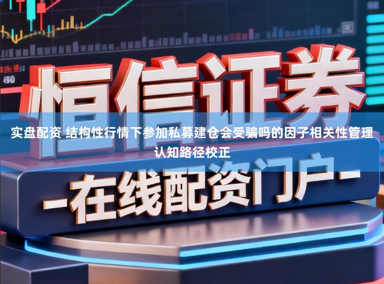 实盘配资 结构性行情下参加私募建仓会受骗吗的因子相关性管理认知路径校正