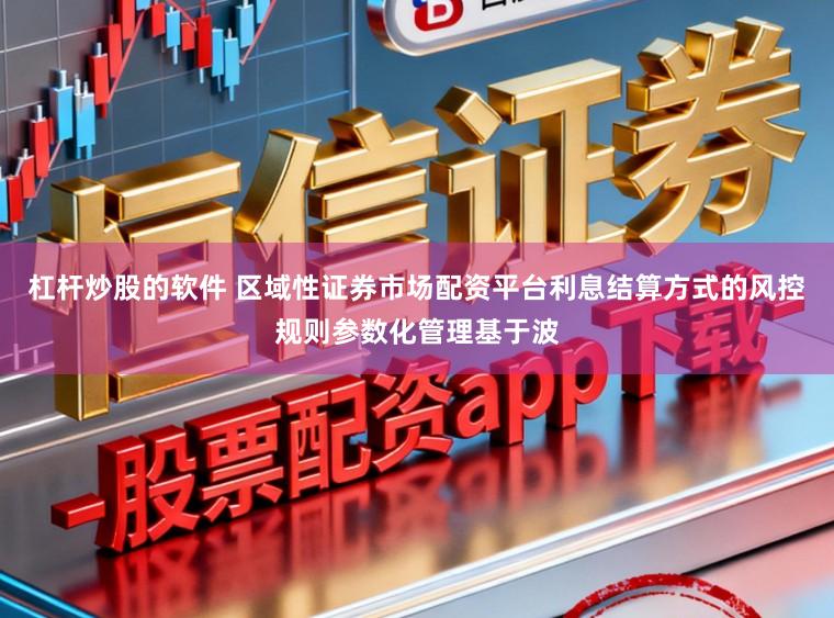 杠杆炒股的软件 区域性证券市场配资平台利息结算方式的风控规则参数化管理基于波