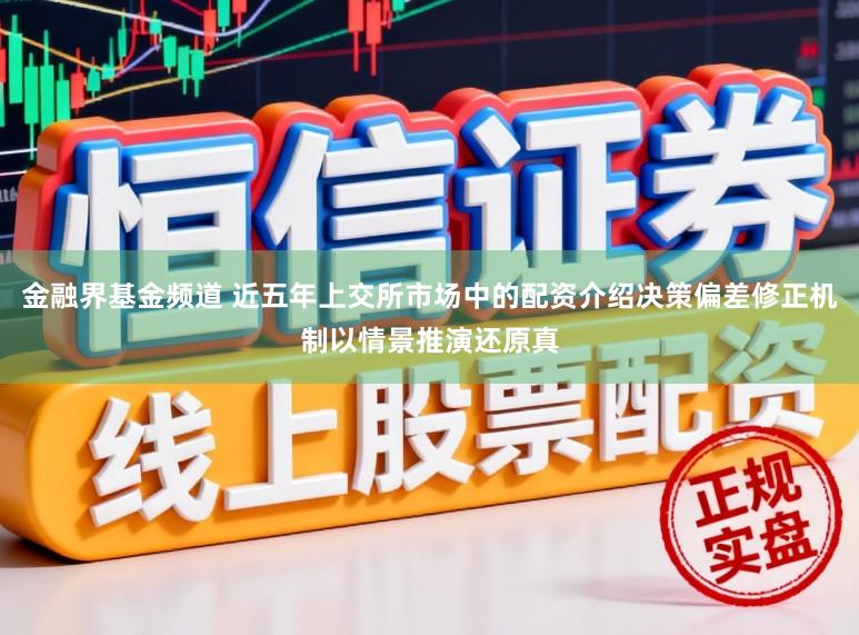 金融界基金频道 近五年上交所市场中的配资介绍决策偏差修正机制以情景推演还原真