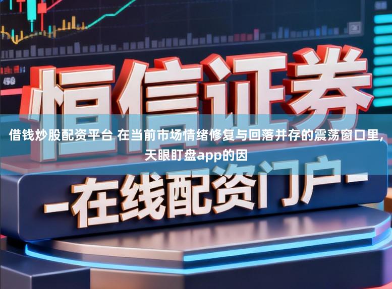 借钱炒股配资平台 在当前市场情绪修复与回落并存的震荡窗口里,天眼盯盘app的因