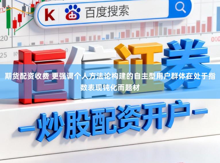 期货配资收费 更强调个人方法论构建的自主型用户群体在处于指数表现钝化而题材