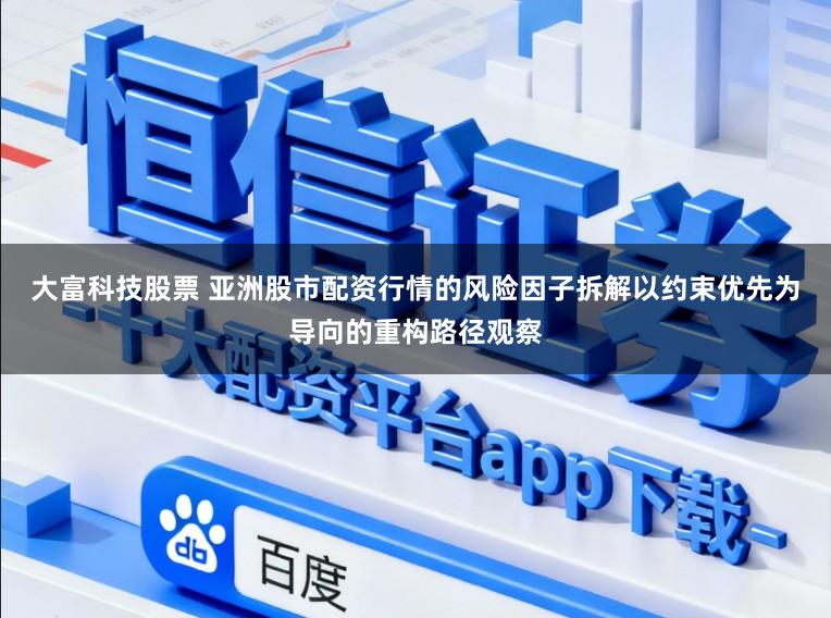 大富科技股票 亚洲股市配资行情的风险因子拆解以约束优先为导向的重构路径观察