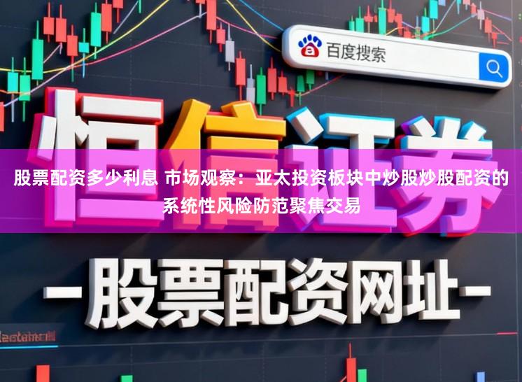 股票配资多少利息 市场观察：亚太投资板块中炒股炒股配资的系统性风险防范聚焦交易