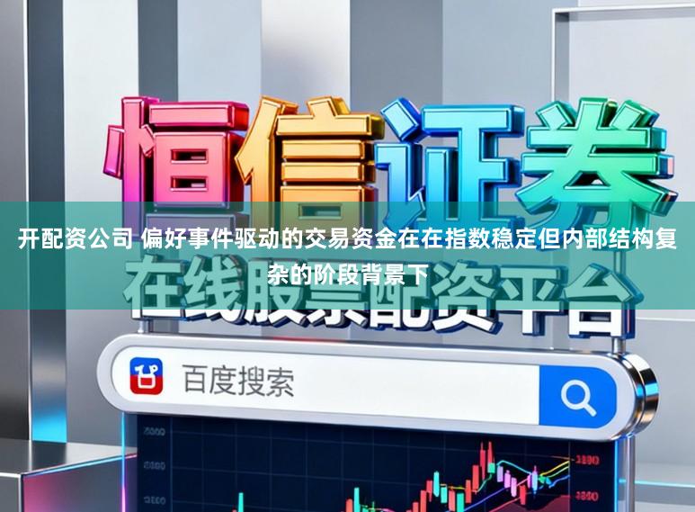开配资公司 偏好事件驱动的交易资金在在指数稳定但内部结构复杂的阶段背景下