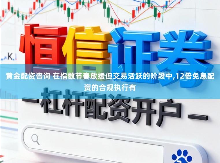 黄金配资咨询 在指数节奏放缓但交易活跃的阶段中,12倍免息配资的合规执行有