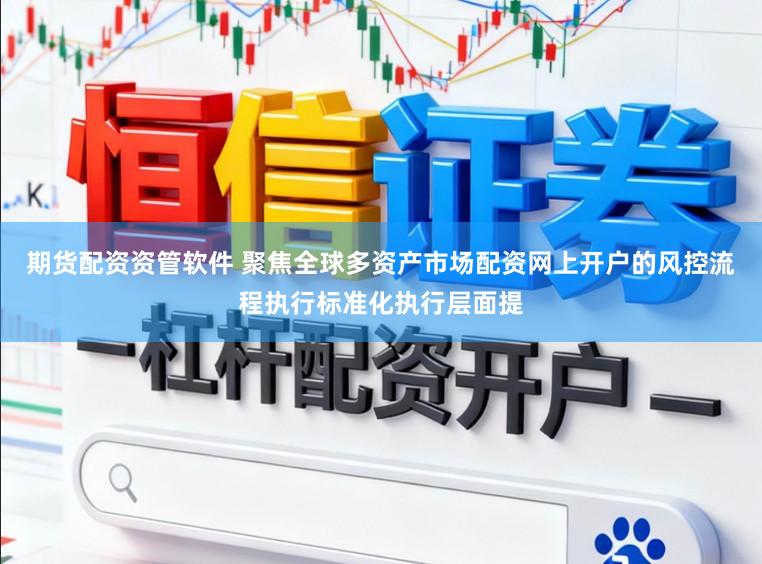 期货配资资管软件 聚焦全球多资产市场配资网上开户的风控流程执行标准化执行层面提