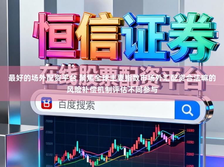 最好的场外配资平台 聚焦全球主要指数市场外汇配资合法嘛的风险补偿机制评估不同参与