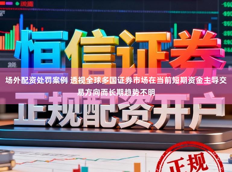 场外配资处罚案例 透视全球多国证券市场在当前短期资金主导交易方向而长期趋势不明
