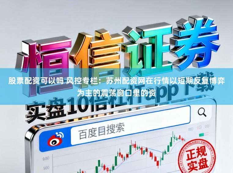 股票配资可以吗 风控专栏：苏州配资网在行情以短期反复博弈为主的震荡窗口里的资