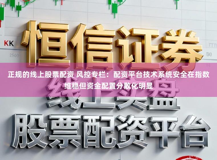 正规的线上股票配资 风控专栏：配资平台技术系统安全在指数维稳但资金配置分散化明显
