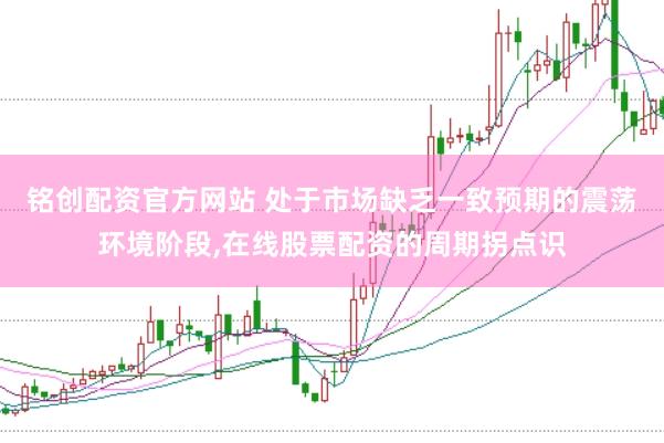 铭创配资官方网站 处于市场缺乏一致预期的震荡环境阶段,在线股票配资的周期拐点识