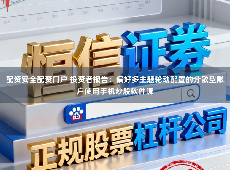 配资安全配资门户 投资者报告：偏好多主题轮动配置的分散型账户使用手机炒股软件哪